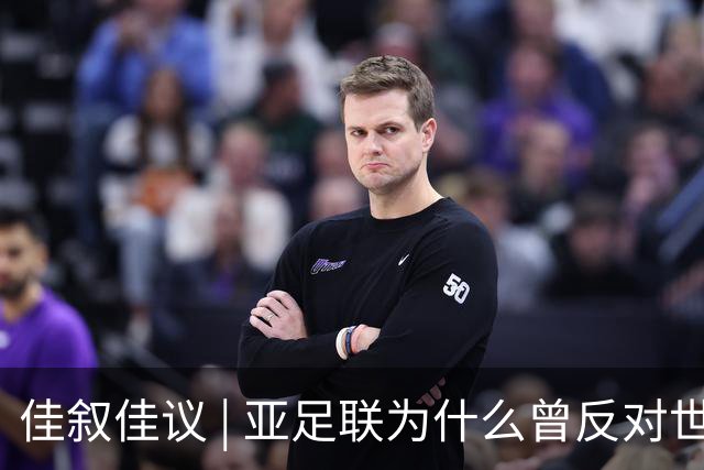 佳叙佳议 | 亚足联为什么曾反对世界杯继续扩军？