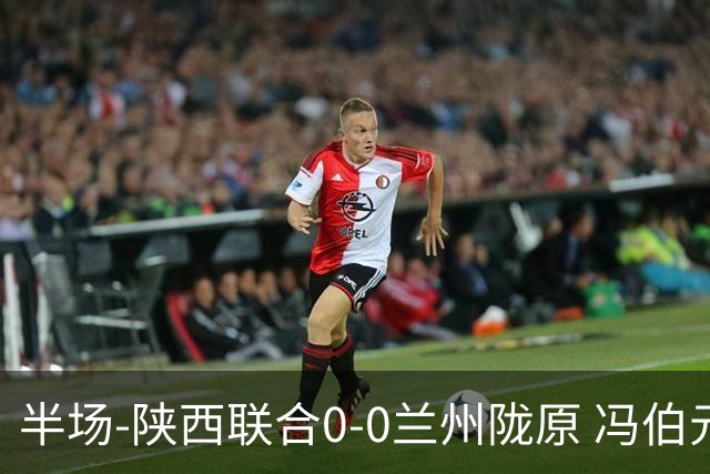 半场-陕西联合0-0兰州陇原 冯伯元造险+染黄张越错失单刀