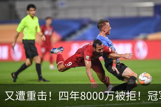 又遭重击！四年8000万被拒！冠军侧翼！真留不住了？