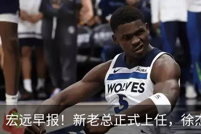 宏远早报！新老总正式上任，徐杰交易新消息，周鹏回归当助教