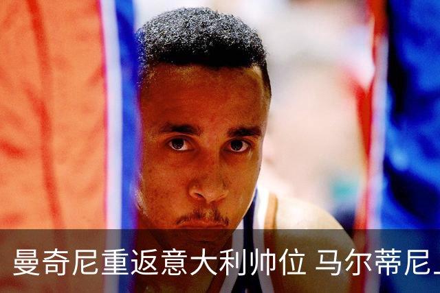 曼奇尼重返意大利帅位 马尔蒂尼上任16天即离职