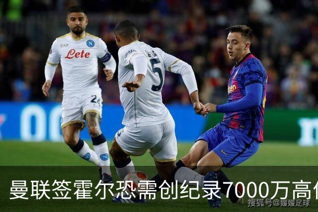曼联签霍尔恐需创纪录7000万高价！曝巨头欲买欧陆左闸，两人成候选