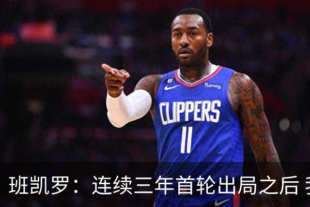 班凯罗：连续三年首轮出局之后 我内心确实有一种紧迫感
