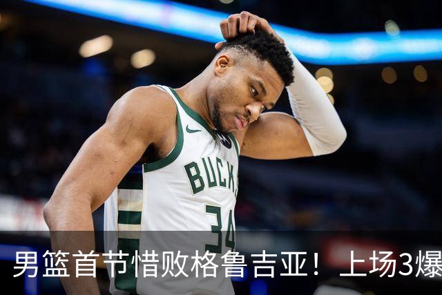 男篮首节惜败格鲁吉亚！上场3爆点全铁，没胡金秋赵继伟还是不行