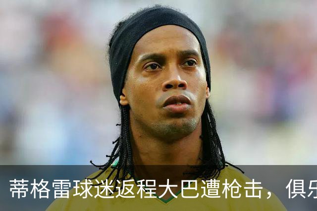 蒂格雷球迷返程大巴遭枪击，俱乐部：坚决反对任何形式的暴力
