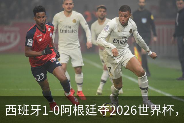 西班牙1-0阿根廷夺2026世界杯，3个不可思议2个事实，梅西谢幕亚马尔封王
