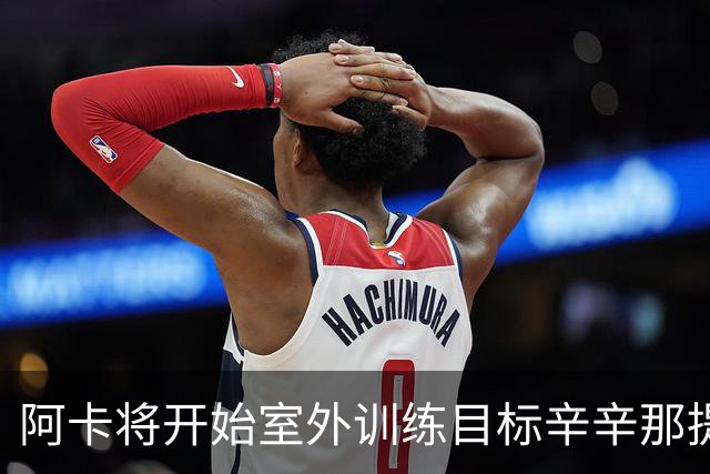 阿卡将开始室外训练目标辛辛那提复出，小威称从萨巴身上看到自己