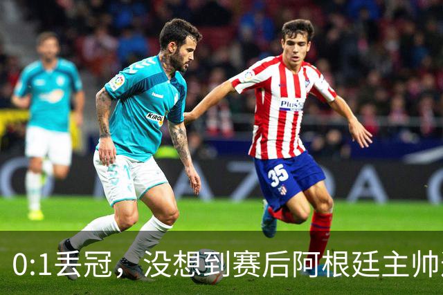 0:1丢冠，没想到赛后阿根廷主帅这样说，没预料到全场被限制了