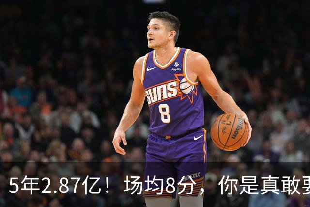 5年2.87亿！场均8分，你是真敢要啊