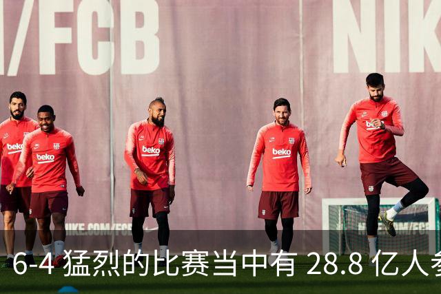 6-4 猛烈的比赛当中有 28.8 亿人参与其中，并且是冠军争夺战、进球表演赛