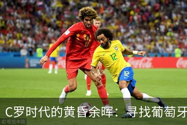 C罗时代的黄昏余晖：寻找葡萄牙王冠上的下一颗璀璨钻石