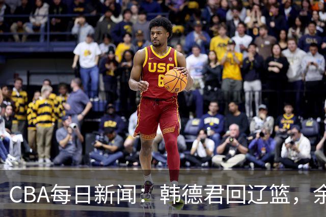 CBA每日新闻：韩德君回辽篮，余嘉豪结束留洋，张镇麟新合同曝光
